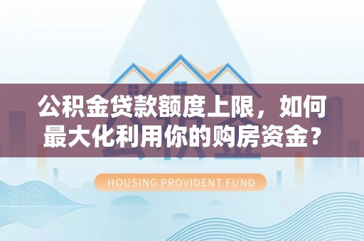 荔浦公积金贷款额度上限，如何最大化利用你的购房资金？