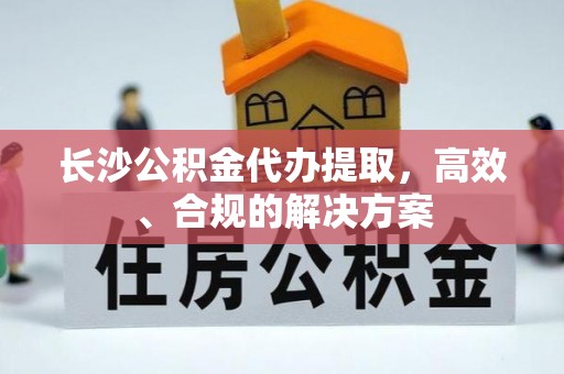 荔浦长沙公积金代办提取，高效、合规的解决方案