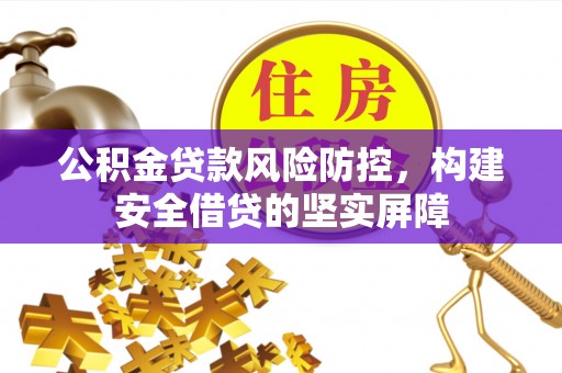 荔浦公积金贷款风险防控，构建安全借贷的坚实屏障
