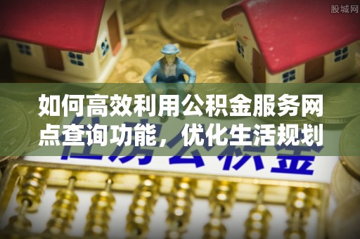 荔浦如何高效利用公积金服务网点查询功能，优化生活规划