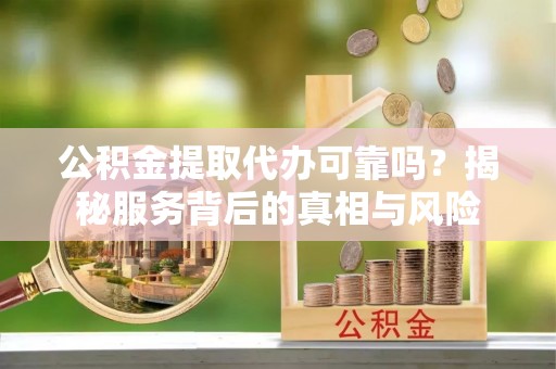 荔浦公积金提取代办可靠吗？揭秘服务背后的真相与风险