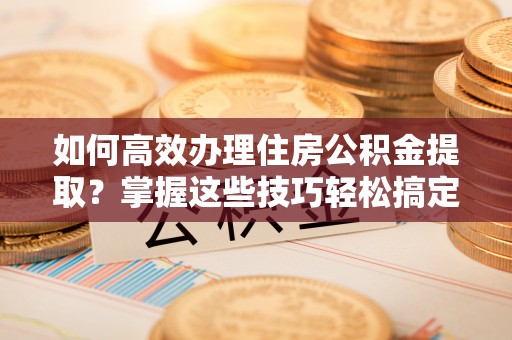 荔浦如何高效办理住房公积金提取？掌握这些技巧轻松搞定