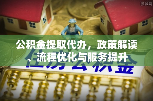 荔浦公积金提取代办，政策解读、流程优化与服务提升
