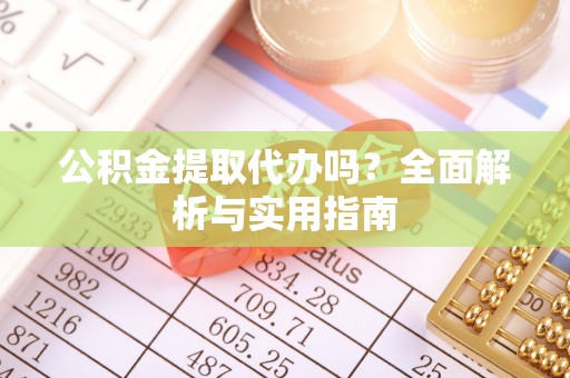 荔浦公积金提取代办吗？全面解析与实用指南