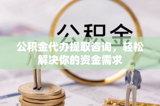 荔浦公积金代办提取咨询，轻松解决你的资金需求