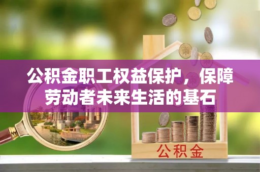 荔浦公积金职工权益保护，保障劳动者未来生活的基石