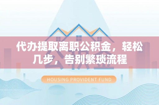 荔浦代办提取离职公积金，轻松几步，告别繁琐流程