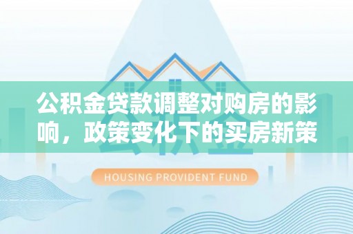 荔浦公积金贷款调整对购房的影响，政策变化下的买房新策略