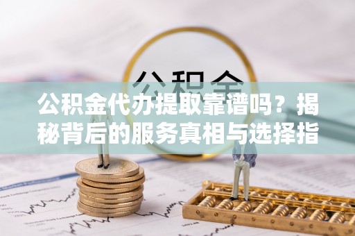 荔浦公积金代办提取靠谱吗？揭秘背后的服务真相与选择指南