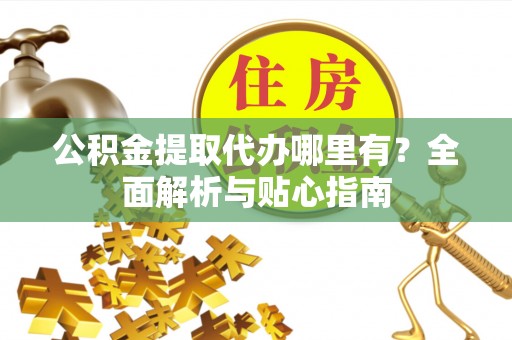 荔浦公积金提取代办哪里有？全面解析与贴心指南
