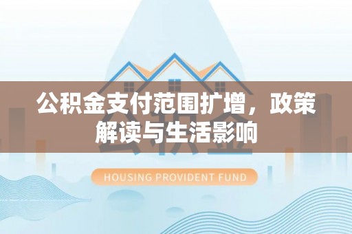 荔浦公积金支付范围扩增，政策解读与生活影响