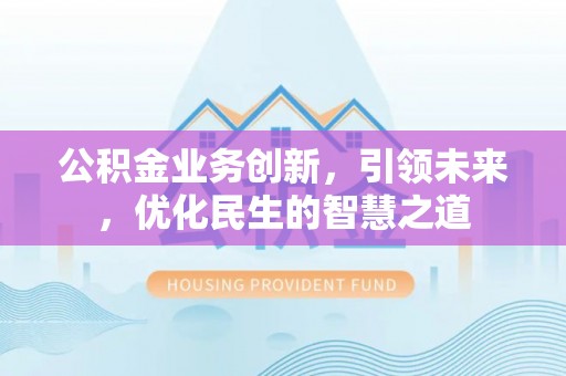 荔浦公积金业务创新，引领未来，优化民生的智慧之道