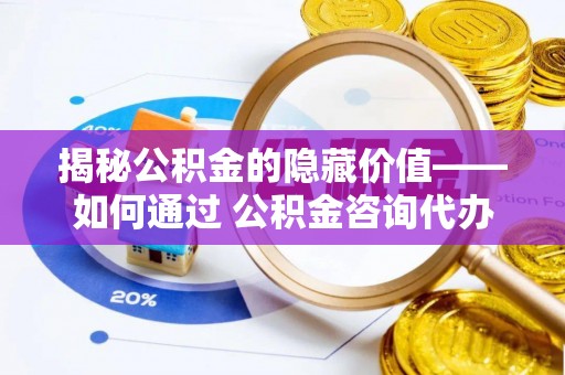 荔浦揭秘公积金的隐藏价值——如何通过 公积金咨询代办提取 优化财富管理