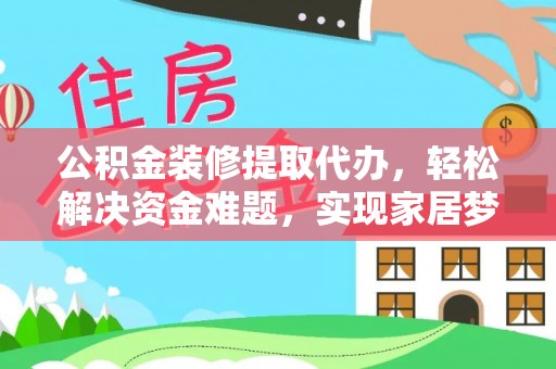 荔浦公积金装修提取代办，轻松解决资金难题，实现家居梦想