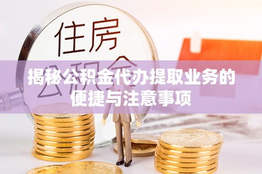 荔浦揭秘公积金代办提取业务的便捷与注意事项