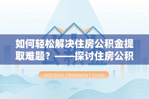 荔浦如何轻松解决住房公积金提取难题？——探讨住房公积金提取代办服务