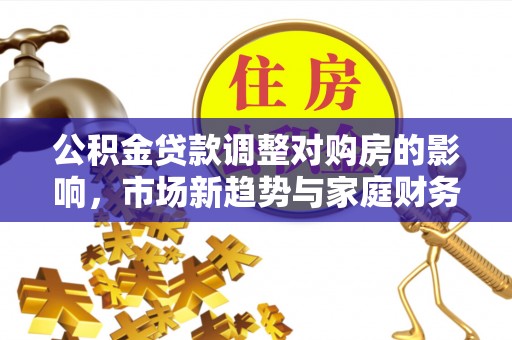 荔浦公积金贷款调整对购房的影响，市场新趋势与家庭财务规划