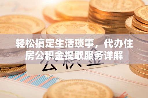 荔浦轻松搞定生活琐事，代办住房公积金提取服务详解