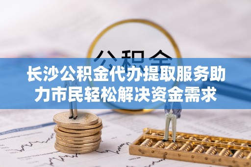 荔浦长沙公积金代办提取服务助力市民轻松解决资金需求