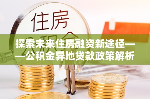 荔浦探索未来住房融资新途径——公积金异地贷款政策解析与实践