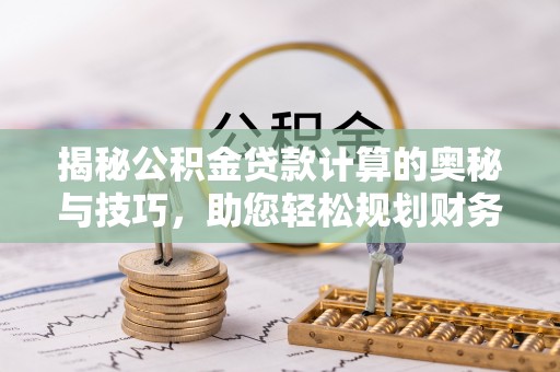荔浦揭秘公积金贷款计算的奥秘与技巧，助您轻松规划财务未来