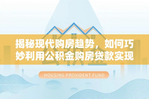 荔浦揭秘现代购房趋势，如何巧妙利用公积金购房贷款实现置业梦想