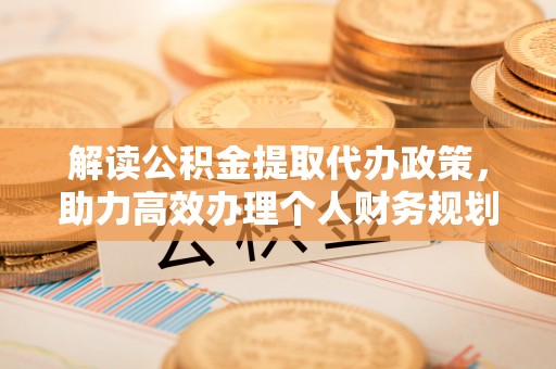 荔浦解读公积金提取代办政策，助力高效办理个人财务规划