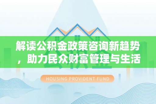 荔浦解读公积金政策咨询新趋势，助力民众财富管理与生活规划
