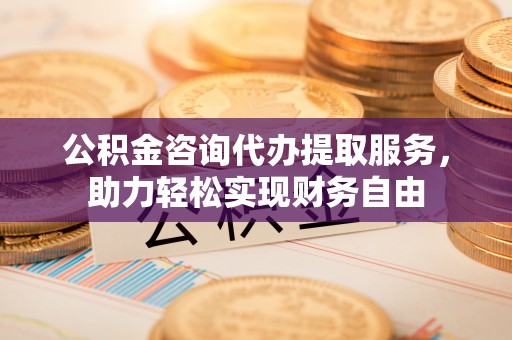 荔浦公积金咨询代办提取服务，助力轻松实现财务自由