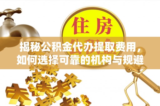 荔浦揭秘公积金代办提取费用，如何选择可靠的机构与规避潜在风险