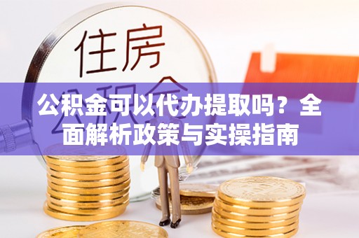 荔浦公积金可以代办提取吗？全面解析政策与实操指南