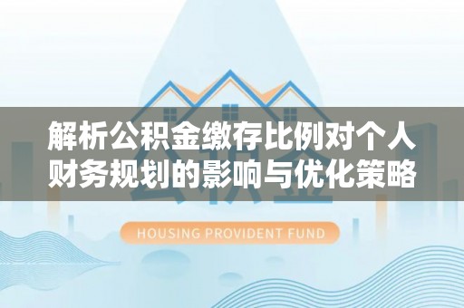 荔浦解析公积金缴存比例对个人财务规划的影响与优化策略