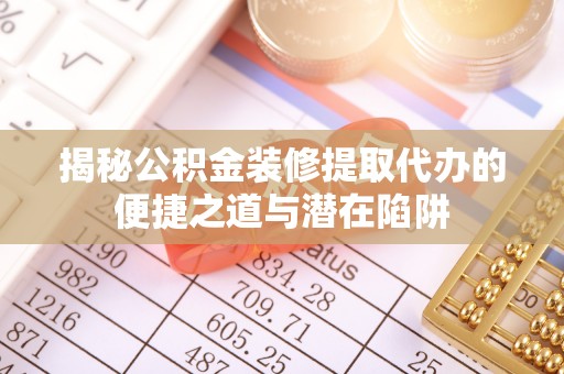 荔浦揭秘公积金装修提取代办的便捷之道与潜在陷阱