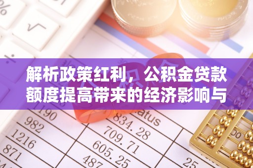 荔浦解析政策红利，公积金贷款额度提高带来的经济影响与生活改变