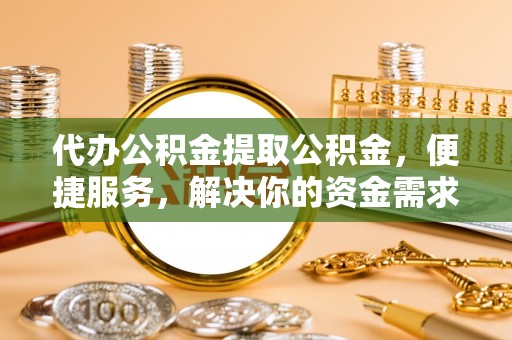 荔浦代办公积金提取公积金，便捷服务，解决你的资金需求