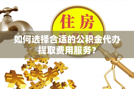 荔浦如何选择合适的公积金代办提取费用服务？
