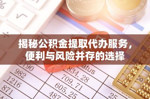 荔浦揭秘公积金提取代办服务，便利与风险并存的选择
