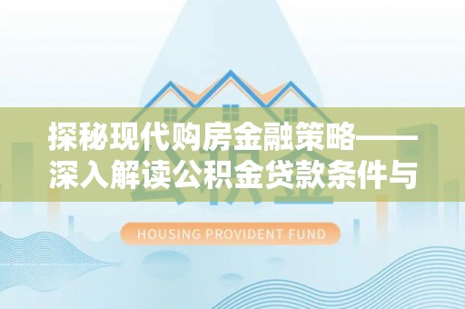 荔浦探秘现代购房金融策略——深入解读公积金贷款条件与优势
