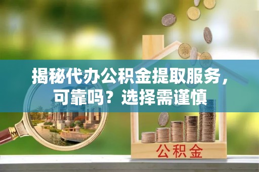 荔浦揭秘代办公积金提取服务，可靠吗？选择需谨慎