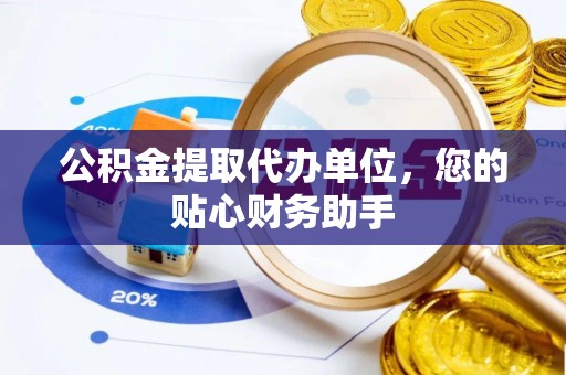 荔浦公积金提取代办单位，您的贴心财务助手