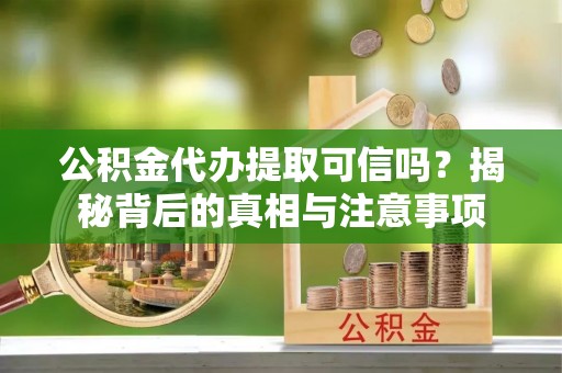 荔浦公积金代办提取可信吗？揭秘背后的真相与注意事项