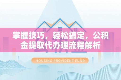 荔浦掌握技巧，轻松搞定，公积金提取代办理流程解析