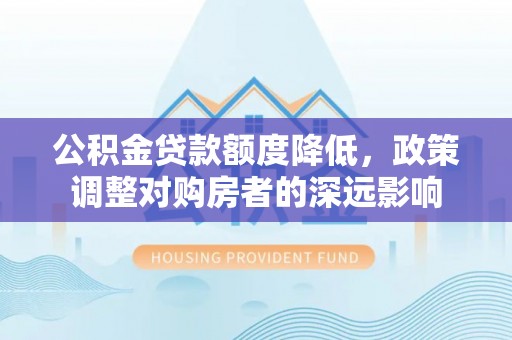 荔浦公积金贷款额度降低，政策调整对购房者的深远影响