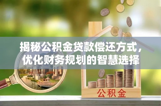 荔浦揭秘公积金贷款偿还方式，优化财务规划的智慧选择
