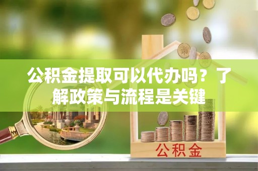 荔浦公积金提取可以代办吗？了解政策与流程是关键