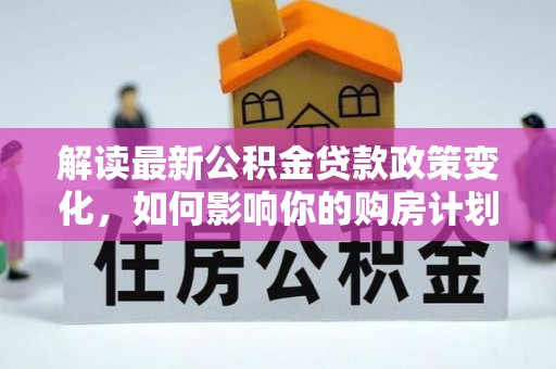 荔浦解读最新公积金贷款政策变化，如何影响你的购房计划？