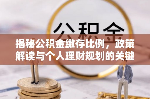荔浦揭秘公积金缴存比例，政策解读与个人理财规划的关键