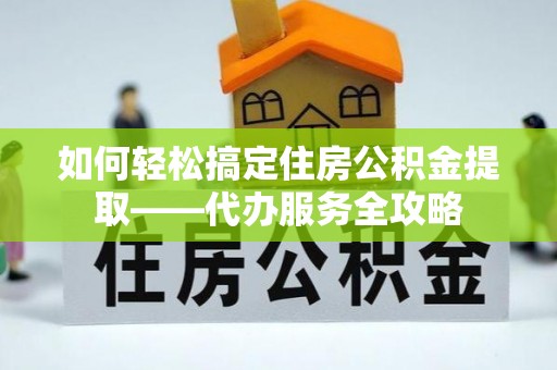 荔浦如何轻松搞定住房公积金提取——代办服务全攻略