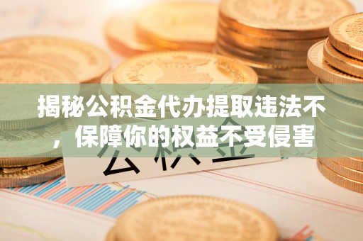 荔浦揭秘公积金代办提取违法不，保障你的权益不受侵害