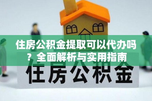 荔浦住房公积金提取可以代办吗？全面解析与实用指南